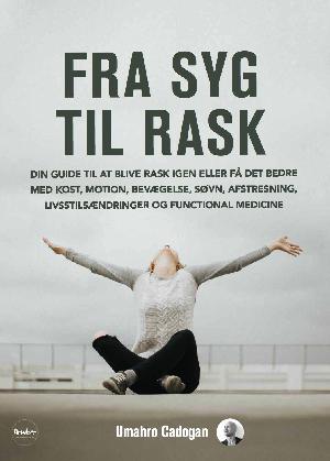 Fra syg til rask : din guide til at blive rask igen eller få det bedre med kost, motion, bevægelse, søvn, afstresning, livsstilsændringer og functional medicine