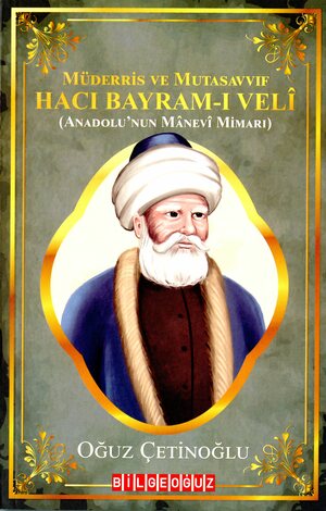 Müderris ve mutasavvıf Hacı Bayram-ı Veli : Anadolu'nun mânevî mimarı