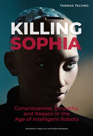 Killing Sophia : consciousness, empathy, and reason in the age of intelligent robots