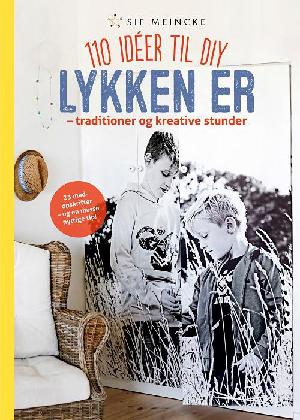 Lykken er - traditioner og kreative stunder : 110 idéer til DIY : 23 madopskrifter - og en masse nyttige tip!