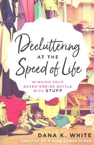 Decluttering at the Speed of Life : Winning Your Never-Ending Battle with Stuff
