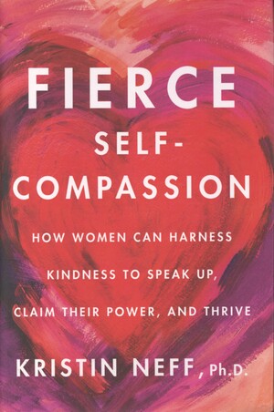 Fierce self-compassion : how women can harness kindness to speak up, claim their power, and thrive