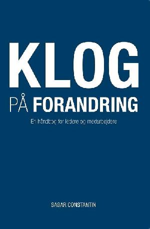 Klog på forandring : når du vil forstå, håndtere og kommunikere forandringer optimalt