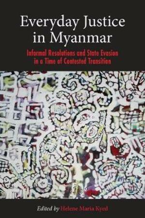 Everyday justice in Myanmar : informal resolutions and state evasion in a time of contested transition