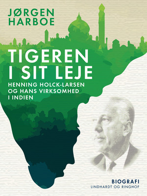Tigeren i sit leje : Henning Holck-Larsen og hans virksomhed i Indien
