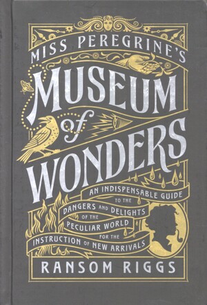 Miss Peregrine's museum of wonders : an indispensable guide to the dangers and delights of the peculiar world for the instruction of new arrivals