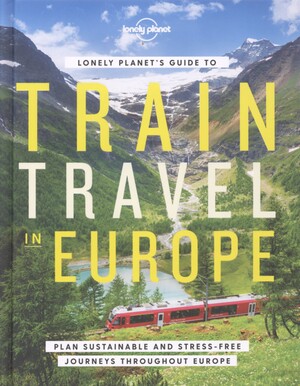 Lonely Planet's guide to train travel in Europe : plan sustainable and stress-free journeys throughout Europe