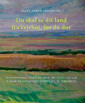 Du skal se dit land fra Vejrhøj, før du dør : sentimentale viser, salmer, digte og tanker 70 år efter Auschwitz, befrielsen og Hiroshima