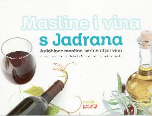 Masline i vina s Jadrana : autohtone masline, sortna ulja i vina : autohtone masline, maslinova ulja i vina ; mala škola kušanja maslinova ulja ; škola sljubljivanja sira i vina ; tradicionalni recepti