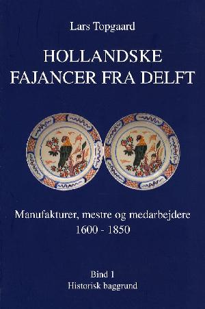 Hollandske fajancer fra Delft : manufakturer, mestre og medarbejdere 1600-1850. Bind 1 : Historisk baggrund
