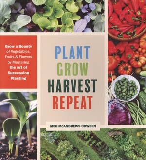 Plant grow harvest repeat : grow a bounty of vegetables, fruits, and flowers by mastering the art of succession planting