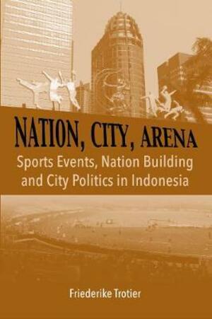 Nation, city, arena : sports events, nation-building and city politics in Indonesia