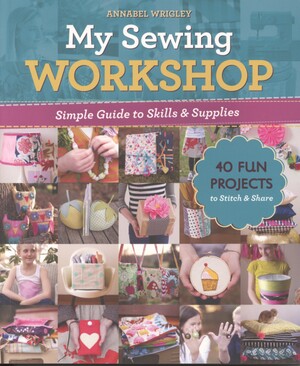 My sewing workshop : simple guide to skills & supplies : 40 fun projects to stitch & share