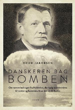 Danskeren bag bomben : om tømrerlærlingen fra Holstebro, der hjalp atombomben til verden og bestemte, hvor den skulle kastes