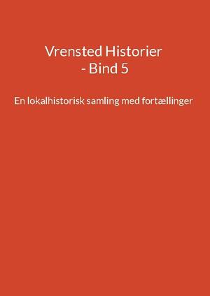 Vrensted historier : en lokalhistorisk samling med fortællinger. Bind 5