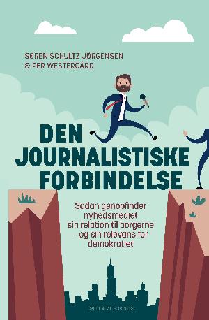 Den journalistiske forbindelse : sådan genopfinder nyhedsmediet sin relation til borgerne - og sin relevans for demokratiet