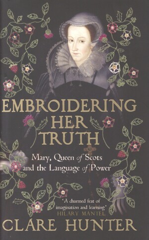 Embroidering her truth : Mary, Queen of Scots and the language of power