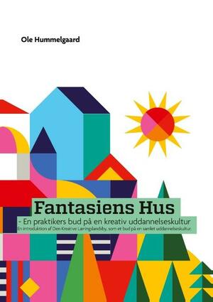 Fantasiens Hus : en praktikers bud på en kreativ uddannelseskultur : en introduktion af den kreative læringslandsby, som et bud på en samlet uddannelseskultur