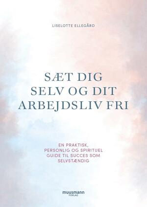 Sæt dig selv og dit arbejdsliv fri : en praktisk, personlig og spirituel guide til succes som selvstændig