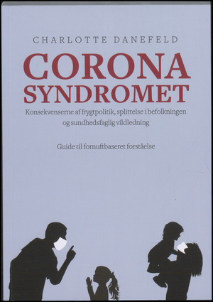 Corona syndromet : konsekvenserne af frygtpolitik, splittelse i befolkningen og sundshedsfaglig vildledning : guide til fornuftbaseret forståelse
