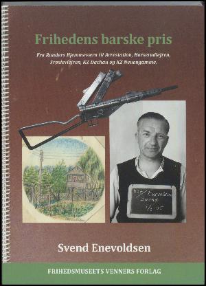 Frihedens barske pris : fra Randers Hjemmeværn til arrestation, Horserødlejren, Frøslevlejren, KZ Dachau og KZ Neuengamme