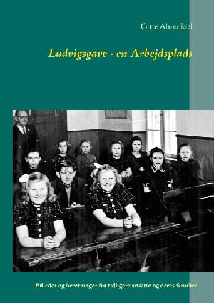 Ludvigsgave - en arbejdsplads : billeder og beretninger fra tidligere ansatte og deres familier : med samtidig opfølgning på temaer fra Friisenfeldt-bogen : endvidere et større kapitel om Skolerne på Danmarks Sydspids i anledning af "Skole for alle i 200 år - jubilæum 1814-2014"