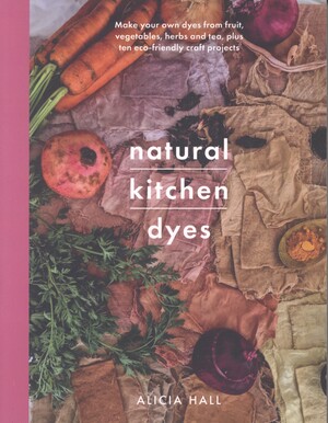 Natural kitchen dyes : make your own dyes from fruit, vegetables, herbs and tea, plus ten eco-friendly craft projects