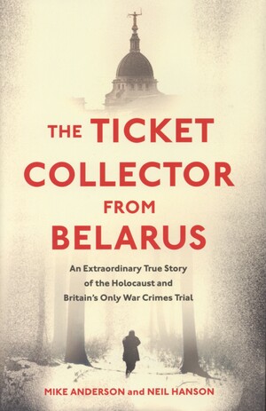 The ticket collector from Belarus : an extraordinary true story of the Holocaust and Britain's only war crimes trial