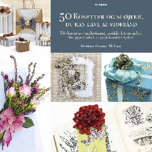 50 rosetter og sløjfer, du kan lave af stofbånd : til elegant gaveindpakning, smukke hårspænder, fine pyntebuketter og dekorative sysler!