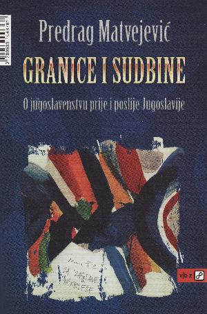 Granice i sudbine : o jugoslovenstvu prije i poslije Jugoslavije