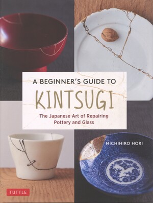 A beginners guide to kintsugi : the Japanese art of repairing pottery and glass