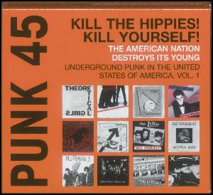 Punk 45, vol. 1 : Kill the hippies! Kill yourself! : the American nation destroys its young : underground punk in the United States of America 1973-1980