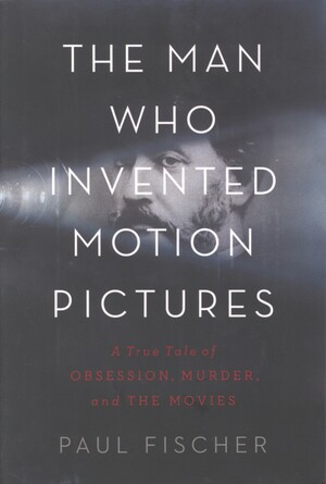 The man who invented motion pictures : a true tale of obsession, murder, and the movies