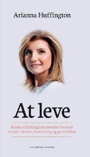 At leve : Arianna Huffingtons metode til succes - trivsel, visdom, forundring og gavmildhed