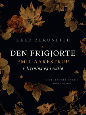 Den frigjorte : Emil Aarestrup i digtning og samtid : en biografi