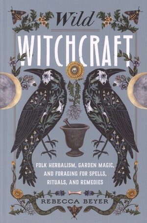 Wild witchcraft : folk herbalism, garden magic, and foraging for spells, rituals, and remedies