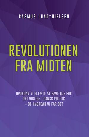 Revolutionen fra midten : hvordan vi glemte at have øje for det vigtige i dansk politik - og hvordan vi får det