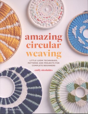 Amazing circular weaving : little loom techniques, patterns and projects for complete beginners