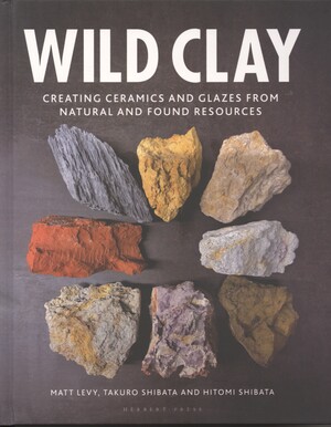 Wild clay : creating ceramics and glazes from natural and found resources