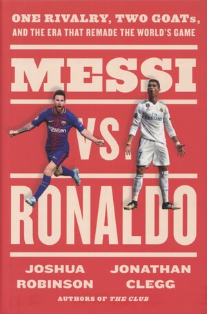 Messi vs. Ronaldo : one rivalry, two GOATs, and the era that remade the world's game