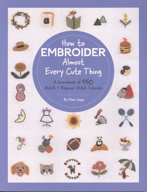 How to embroider almost every cute thing : a sourcebook of 550 motifs + beginner stitch tutorials