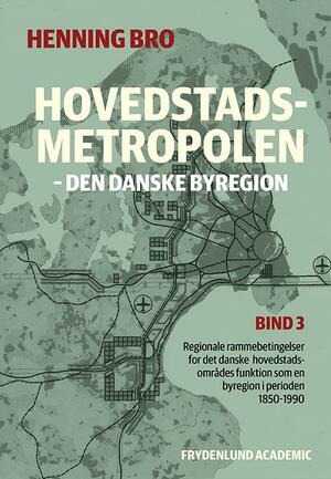 Hovedstadsmetropolen : den danske byregion : regionale rammebetingelser for det danske hovedstadsområdes funktion som en byregion i perioden 1850-1990. Bind 3