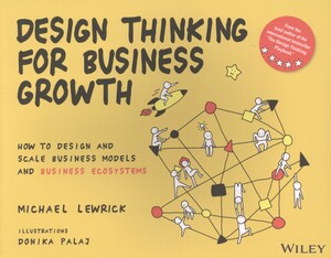 Design thinking for business growth : how to design and scale business models and business ecosystems