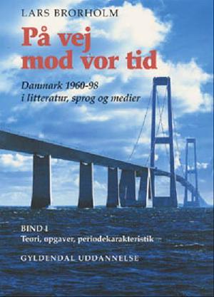 På vej mod vor tid. Bind 1 : Danmark 1960-98 i litteratur, sprog og medier : teori, opgaver, periodekarakteristik