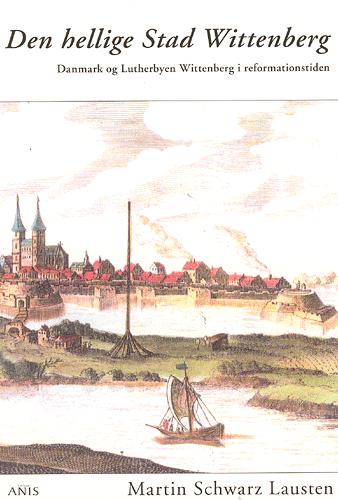 Den hellige stad Wittenberg : Danmark og Lutherbyen Wittenberg i reformationstiden