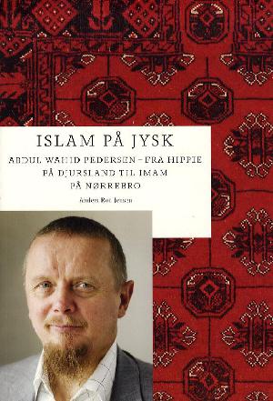 Islam på jysk : Abdul Wahid Pedersen - fra hippie på Djursland til imam på Nørrebro
