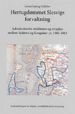 Hertugdømmet Slesvigs forvaltning : administrative strukturer og retspleje mellem Ejderen og Kongeåen ca. 1460-1864