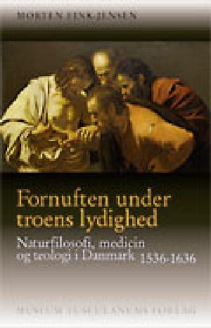 Fornuften under troens lydighed : naturfilosofi, medicin og teologi i Danmark 1536-1636