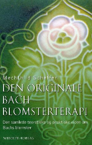 Den originale Bach blomsterterapi : den samlede teoretiske og praktiske viden om Bachs blomster