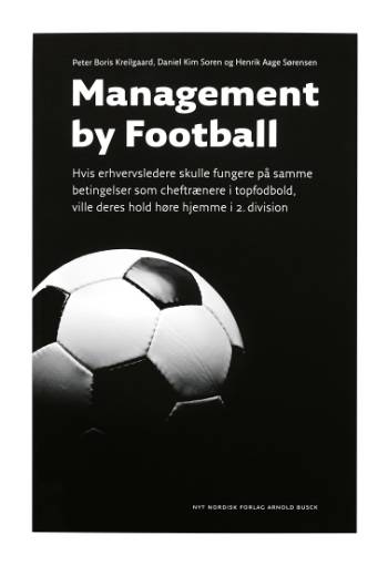 Management by football : hvis erhvervsledere skulle fungere på samme betingelser som cheftrænere i topfodbold, ville deres hold høre hjemme i 2. division